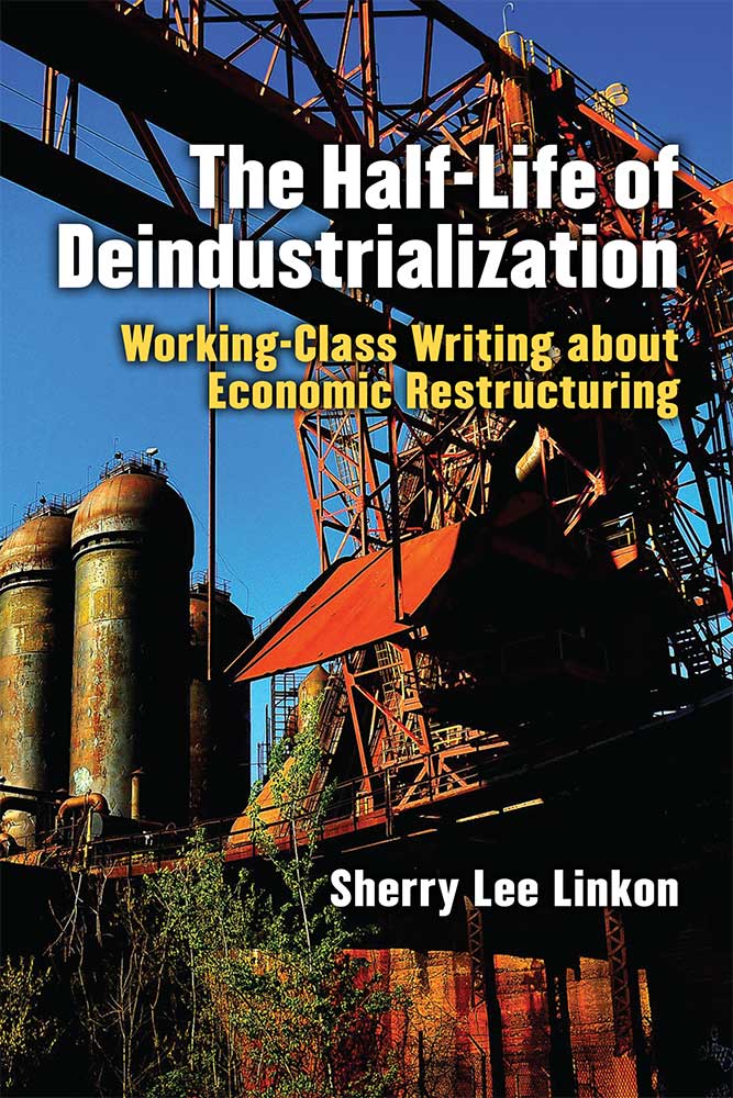 The Half-Life of Deindustrialization: Working-Class Writing about Economic Restructuring - Linkon