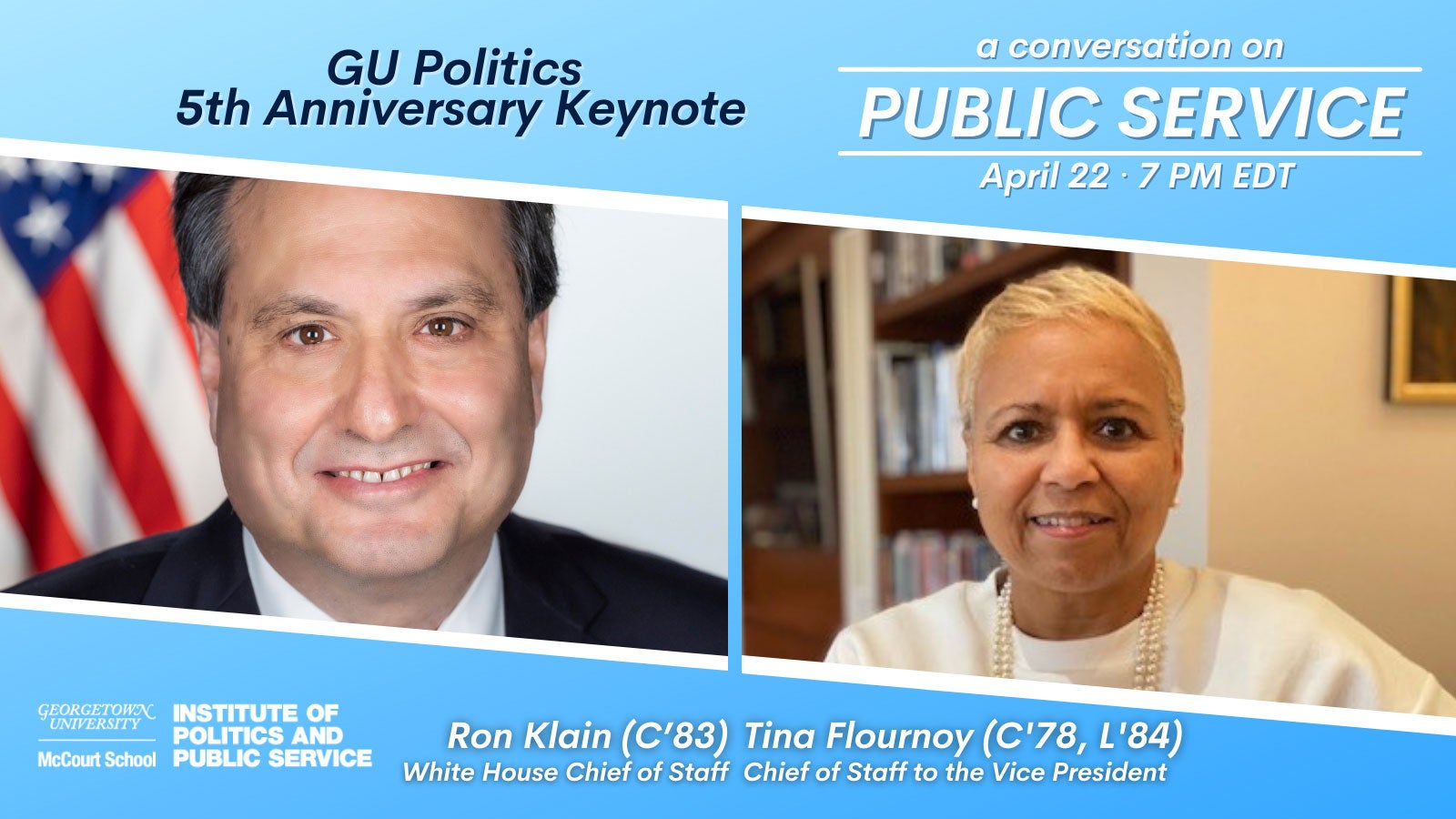 Ron Klain (C'83) and Tina Flournoy (C'78, L'84). They both served as GU Politics Advisory Board members, and they returned to the virtual Hilltop to celebrate GU Politics' 5th anniversary and have a conversation on the importance of public service.